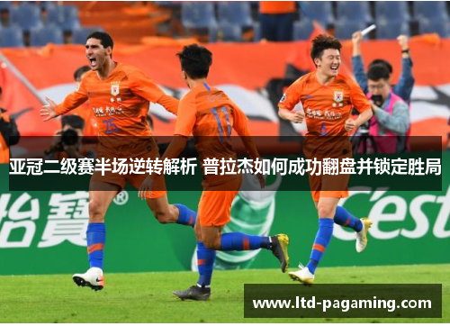 亚冠二级赛半场逆转解析 普拉杰如何成功翻盘并锁定胜局