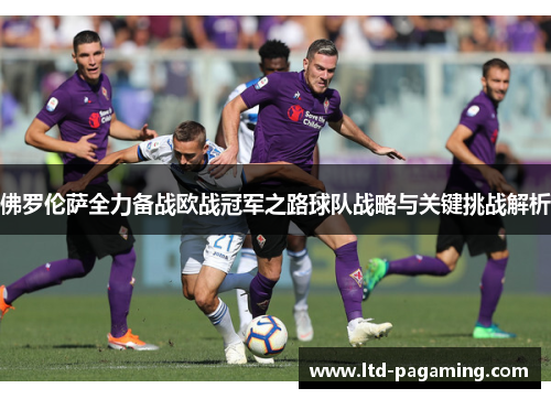 佛罗伦萨全力备战欧战冠军之路球队战略与关键挑战解析