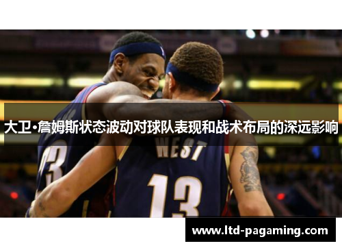 大卫·詹姆斯状态波动对球队表现和战术布局的深远影响
