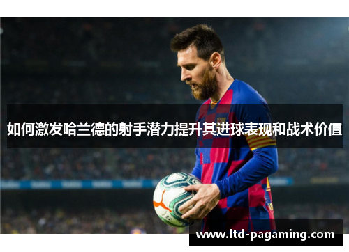 如何激发哈兰德的射手潜力提升其进球表现和战术价值