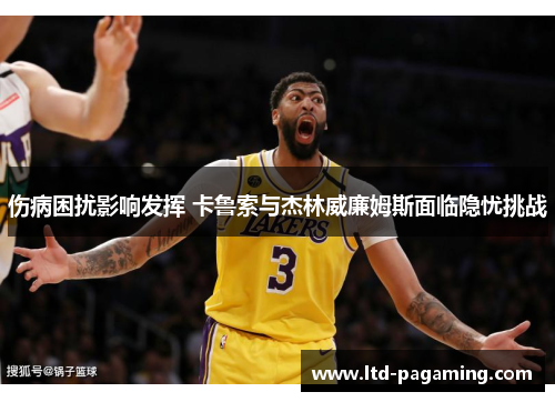 伤病困扰影响发挥 卡鲁索与杰林威廉姆斯面临隐忧挑战