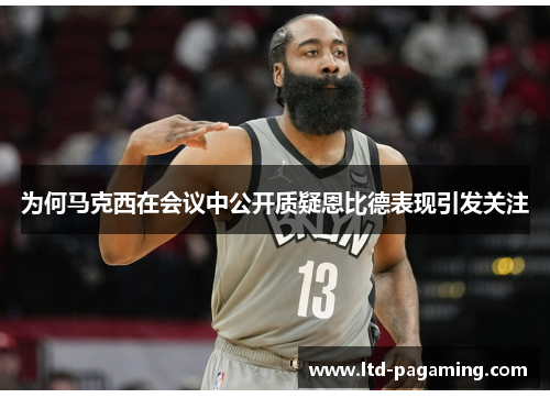为何马克西在会议中公开质疑恩比德表现引发关注