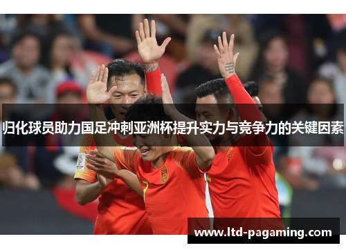 归化球员助力国足冲刺亚洲杯提升实力与竞争力的关键因素