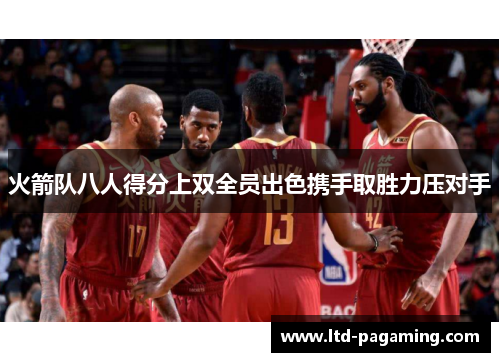 火箭队八人得分上双全员出色携手取胜力压对手