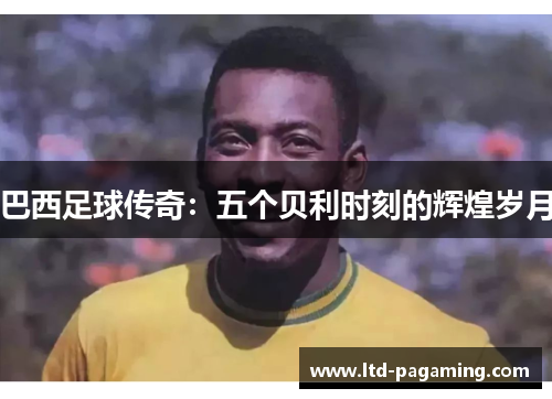 巴西足球传奇：五个贝利时刻的辉煌岁月