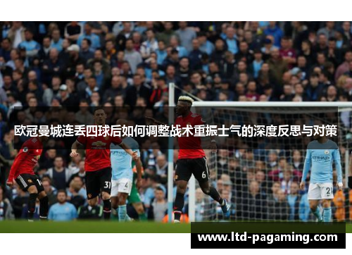 欧冠曼城连丢四球后如何调整战术重振士气的深度反思与对策