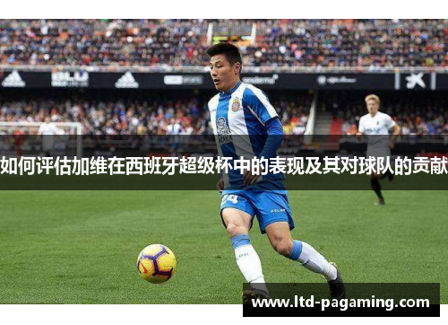 如何评估加维在西班牙超级杯中的表现及其对球队的贡献