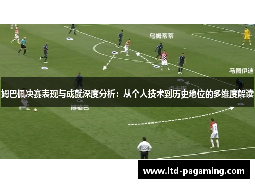 姆巴佩决赛表现与成就深度分析：从个人技术到历史地位的多维度解读