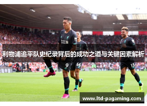 利物浦追平队史纪录背后的成功之道与关键因素解析