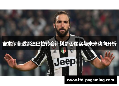 吉索尔菲透露迪巴拉转会计划是否属实与未来动向分析