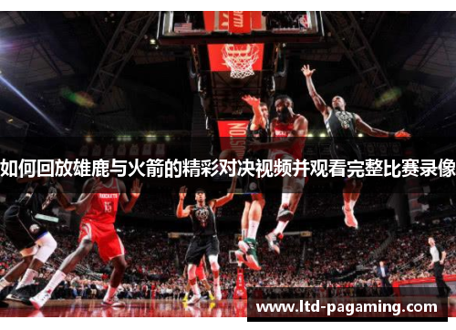 如何回放雄鹿与火箭的精彩对决视频并观看完整比赛录像