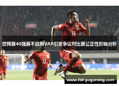 世预赛40强赛不启用VAR引发争议对比赛公正性影响分析