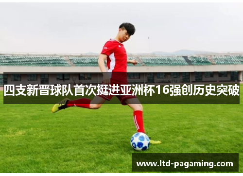 四支新晋球队首次挺进亚洲杯16强创历史突破