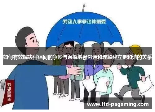 如何有效解决伴侣间的争吵与误解增强沟通和理解建立更和谐的关系