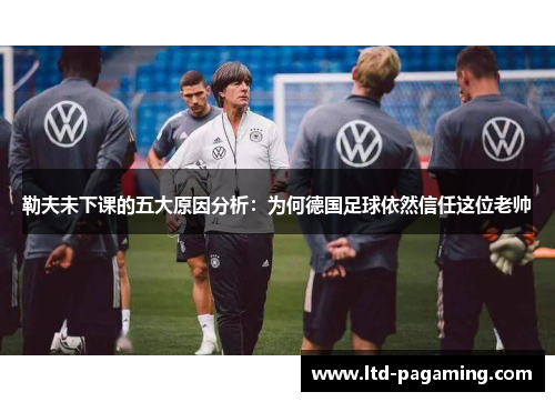 勒夫未下课的五大原因分析：为何德国足球依然信任这位老帅
