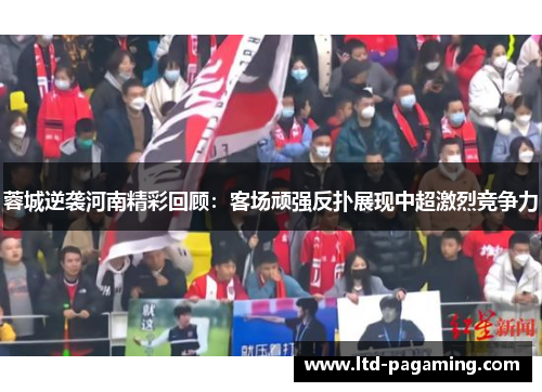 蓉城逆袭河南精彩回顾：客场顽强反扑展现中超激烈竞争力