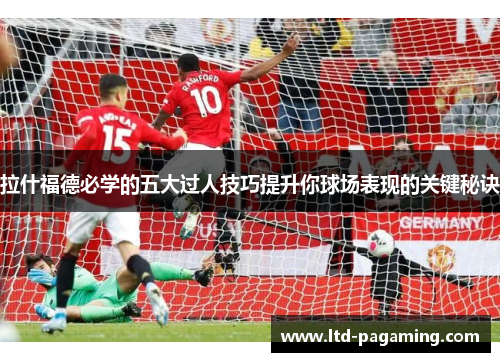 拉什福德必学的五大过人技巧提升你球场表现的关键秘诀