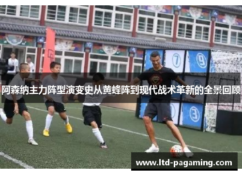 阿森纳主力阵型演变史从黄蜂阵到现代战术革新的全景回顾