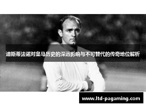 迪斯蒂法诺对皇马历史的深远影响与不可替代的传奇地位解析