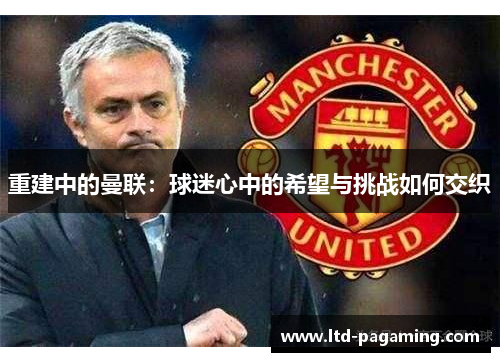 重建中的曼联：球迷心中的希望与挑战如何交织