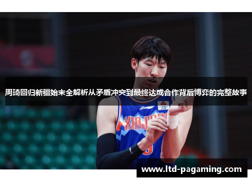 周琦回归新疆始末全解析从矛盾冲突到最终达成合作背后博弈的完整故事