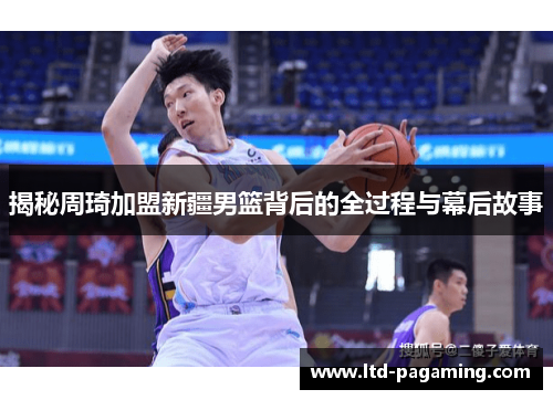 揭秘周琦加盟新疆男篮背后的全过程与幕后故事