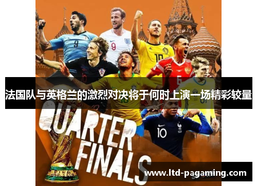 法国队与英格兰的激烈对决将于何时上演一场精彩较量 法国队与英格兰的激烈对决将于何时上演一场精彩较量