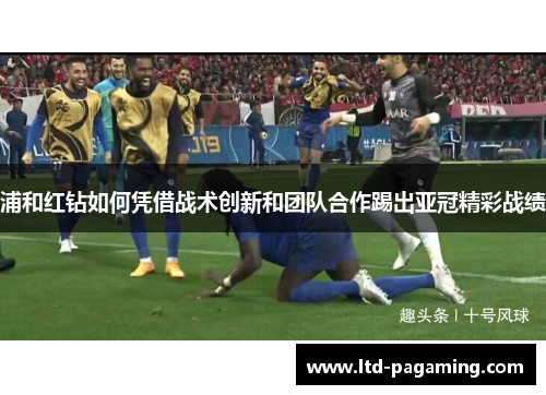 浦和红钻如何凭借战术创新和团队合作踢出亚冠精彩战绩