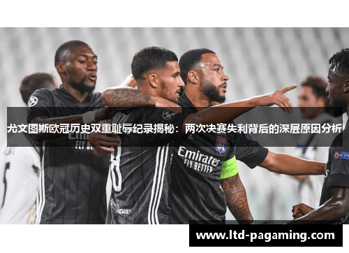 尤文图斯欧冠历史双重耻辱纪录揭秘：两次决赛失利背后的深层原因分析
