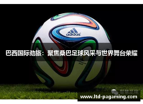 巴西国际劲旅:聚焦桑巴足球风采与世界舞台荣耀 巴西国际劲旅:聚焦桑巴足球风采与世界舞台荣耀