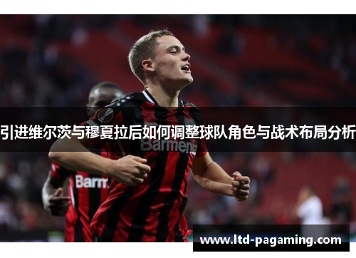 引进维尔茨与穆夏拉后如何调整球队角色与战术布局分析