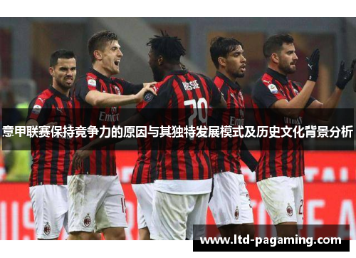 意甲联赛保持竞争力的原因与其独特发展模式及历史文化背景分析 意甲联赛保持竞争力的原因与其独特发展模式及历史文化背景分析