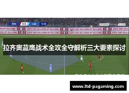 拉齐奥蓝鹰战术全攻全守解析三大要素探讨 拉齐奥蓝鹰战术全攻全守解析三大要素探讨