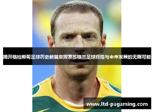揭开格拉斯哥足球历史新篇章探索苏格兰足球辉煌与未来发展的无限可能 揭开格拉斯哥足球历史新篇章探索苏格兰足球辉煌与未来发展的无限可能
