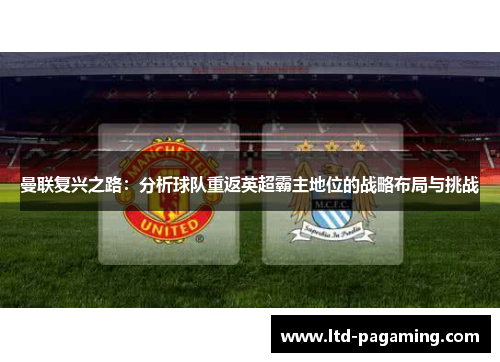 曼联复兴之路:分析球队重返英超霸主地位的战略布局与挑战 曼联复兴之路:分析球队重返英超霸主地位的战略布局与挑战