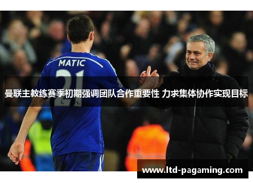 曼联主教练赛季初期强调团队合作重要性 力求集体协作实现目标 曼联主教练赛季初期强调团队合作重要性 力求集体协作实现目标