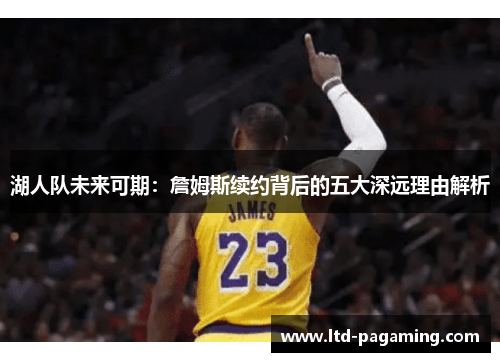 湖人队未来可期：詹姆斯续约背后的五大深远理由解析