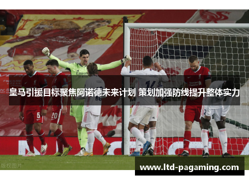 皇马引援目标聚焦阿诺德未来计划 策划加强防线提升整体实力