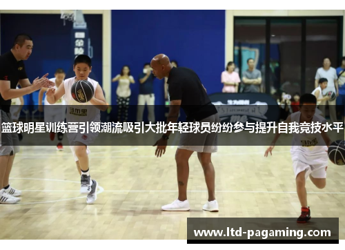 篮球明星训练营引领潮流吸引大批年轻球员纷纷参与提升自我竞技水平