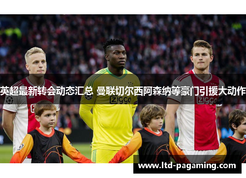 英超最新转会动态汇总 曼联切尔西阿森纳等豪门引援大动作