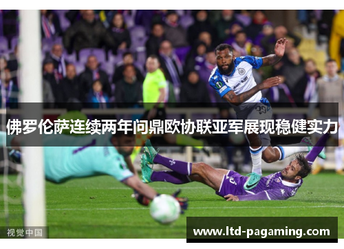 佛罗伦萨连续两年问鼎欧协联亚军展现稳健实力