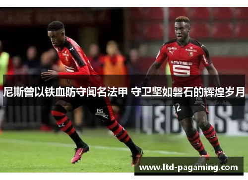 尼斯曾以铁血防守闻名法甲 守卫坚如磐石的辉煌岁月