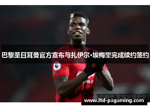 巴黎圣日耳曼官方宣布与扎伊尔·埃梅里完成续约签约 巴黎圣日耳曼官方宣布与扎伊尔·埃梅里完成续约签约