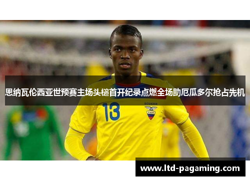 恩纳瓦伦西亚世预赛主场头槌首开纪录点燃全场助厄瓜多尔抢占先机 恩纳瓦伦西亚世预赛主场头槌首开纪录点燃全场助厄瓜多尔抢占先机