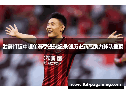 武磊打破中超单赛季进球纪录创历史新高助力球队登顶 武磊打破中超单赛季进球纪录创历史新高助力球队登顶