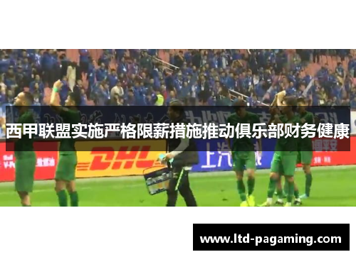 西甲联盟实施严格限薪措施推动俱乐部财务健康