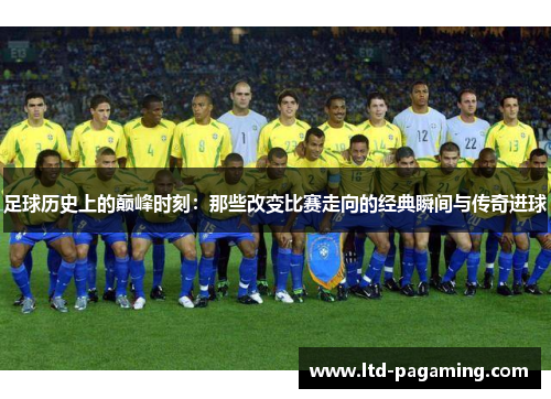 足球历史上的巅峰时刻：那些改变比赛走向的经典瞬间与传奇进球