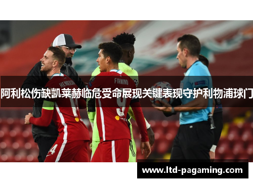阿利松伤缺凯莱赫临危受命展现关键表现守护利物浦球门