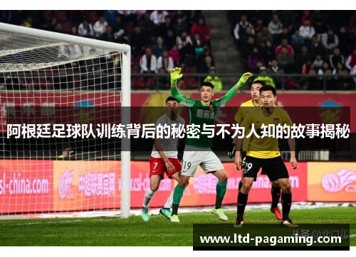 阿根廷足球队训练背后的秘密与不为人知的故事揭秘