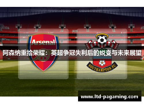 阿森纳重拾荣耀：英超争冠失利后的蜕变与未来展望
